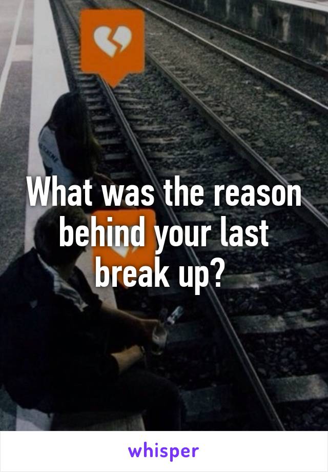 What was the reason behind your last break up? 