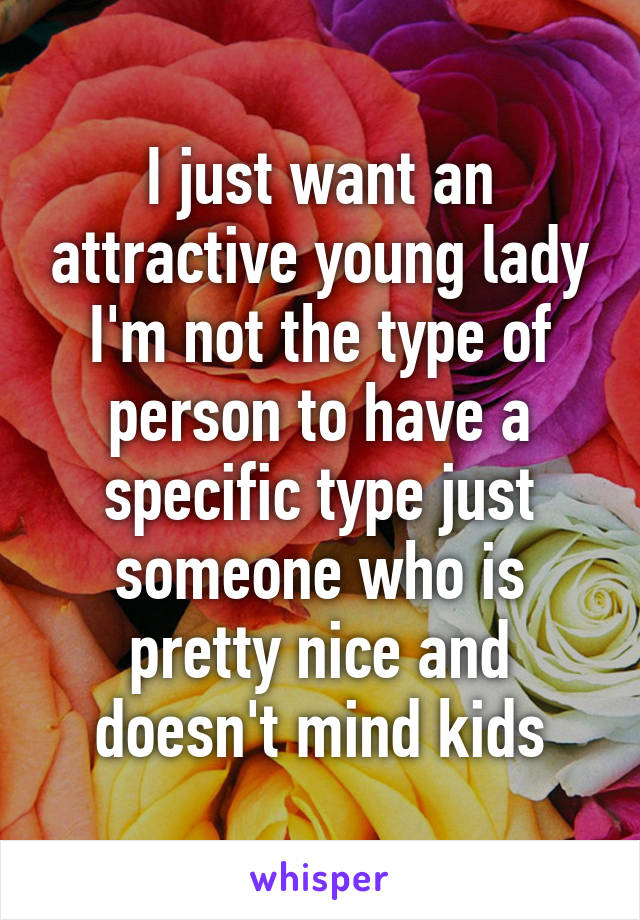 I just want an attractive young lady I'm not the type of person to have a specific type just someone who is pretty nice and doesn't mind kids