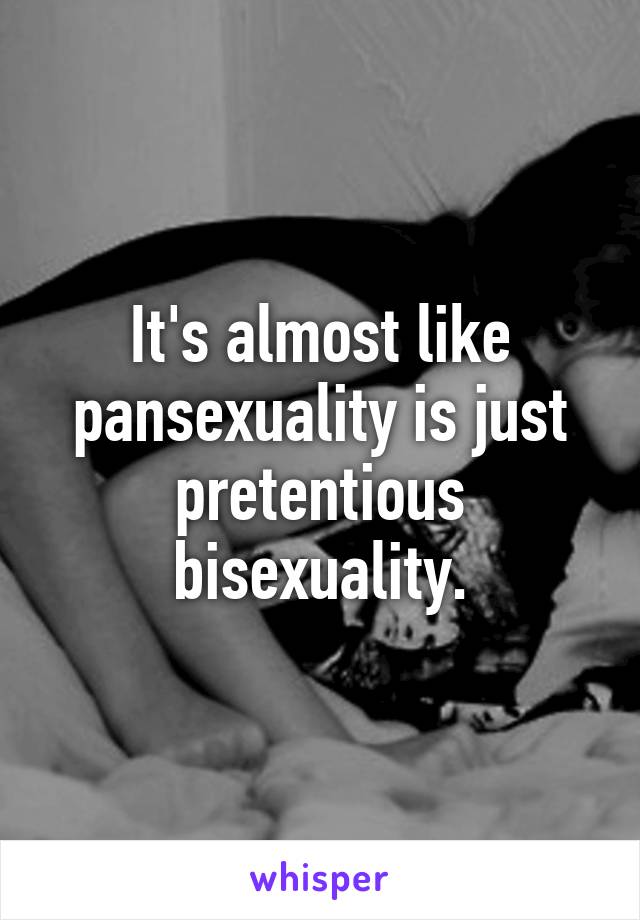 It's almost like pansexuality is just pretentious bisexuality.