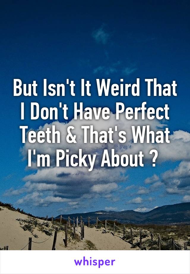 But Isn't It Weird That I Don't Have Perfect Teeth & That's What I'm Picky About ? 
