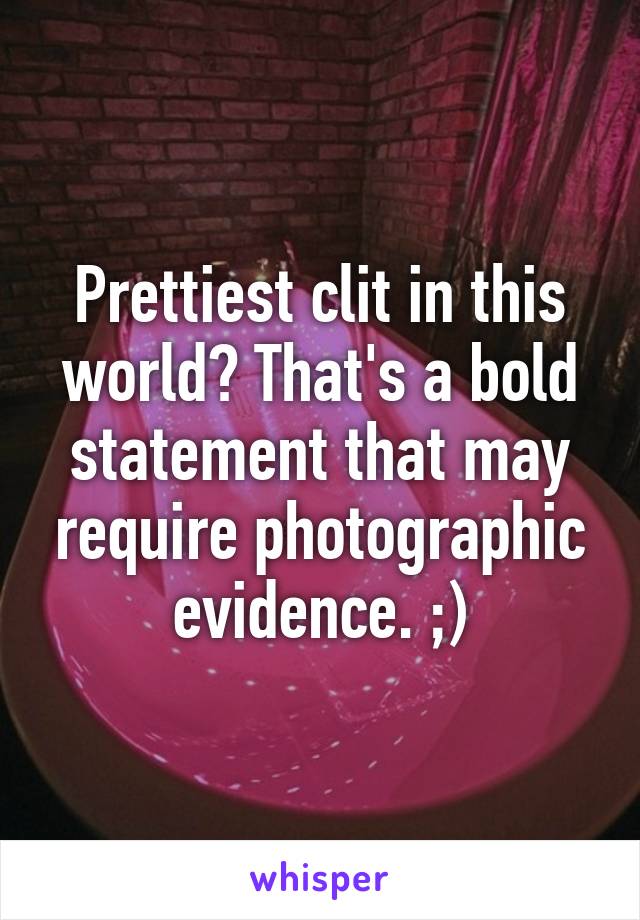 Prettiest clit in this world? That's a bold statement that may require photographic evidence. ;)