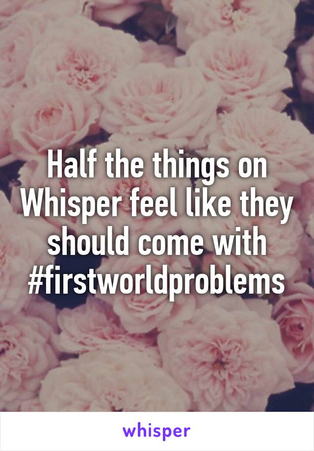 Half the things on Whisper feel like they should come with #firstworldproblems