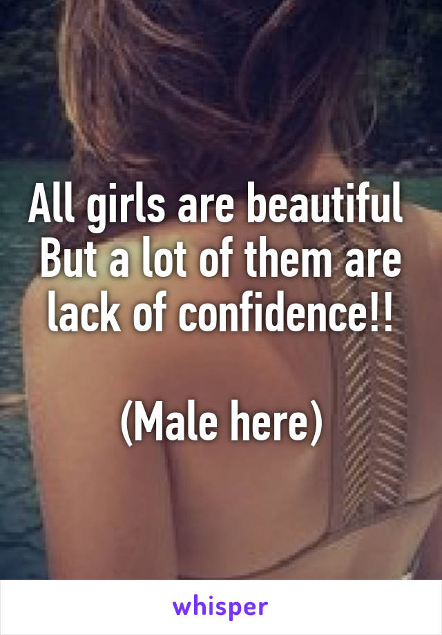 All girls are beautiful 
But a lot of them are lack of confidence!!

(Male here)