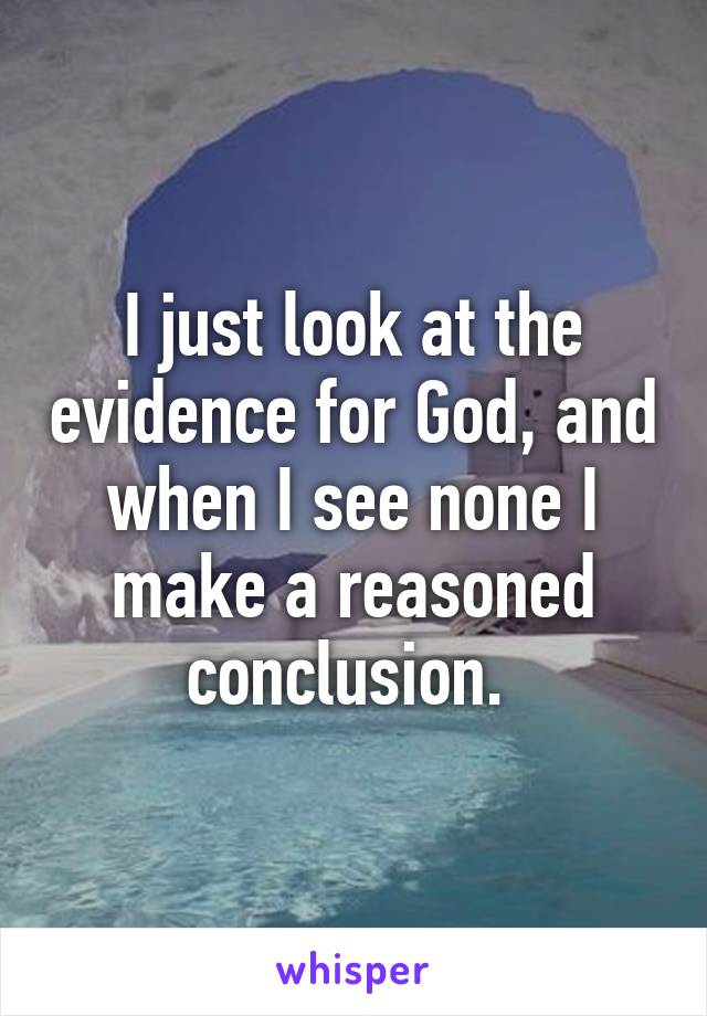 I just look at the evidence for God, and when I see none I make a reasoned conclusion. 