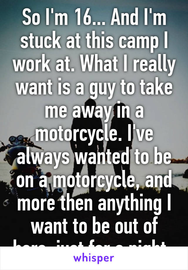 So I'm 16... And I'm stuck at this camp I work at. What I really want is a guy to take me away in a motorcycle. I've always wanted to be on a motorcycle, and more then anything I want to be out of here, just for a night. 