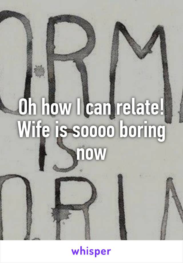 Oh how I can relate!
Wife is soooo boring now