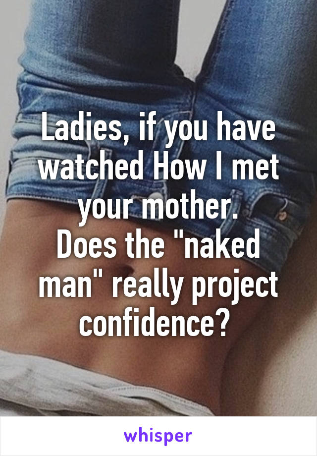 Ladies, if you have watched How I met your mother.
Does the "naked man" really project confidence? 