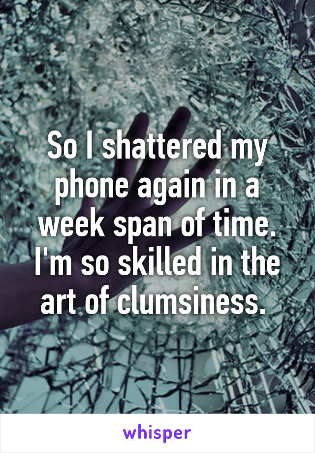 So I shattered my phone again in a week span of time. I'm so skilled in the art of clumsiness. 