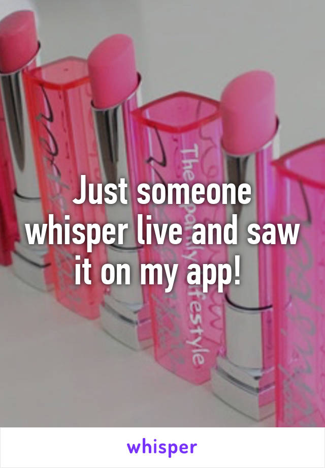 Just someone whisper live and saw it on my app! 