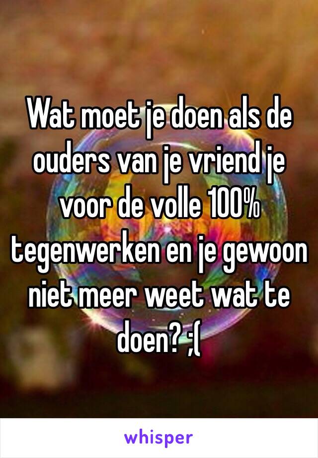 Wat moet je doen als de ouders van je vriend je voor de volle 100% tegenwerken en je gewoon niet meer weet wat te doen? ;(
