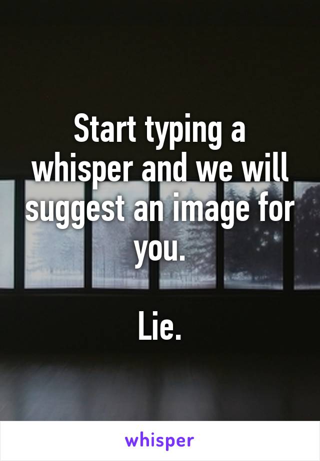 Start typing a whisper and we will suggest an image for you.

Lie.