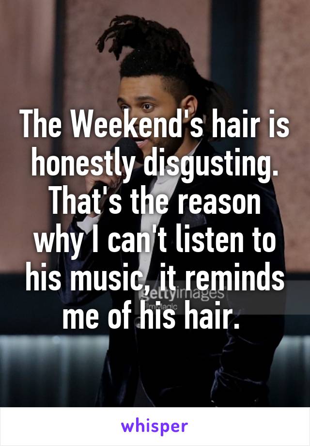 The Weekend's hair is honestly disgusting. That's the reason why I can't listen to his music, it reminds me of his hair. 