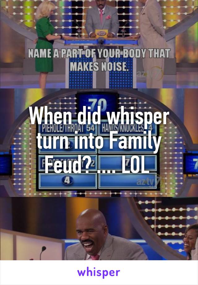 When did whisper turn into Family Feud? .... LOL 