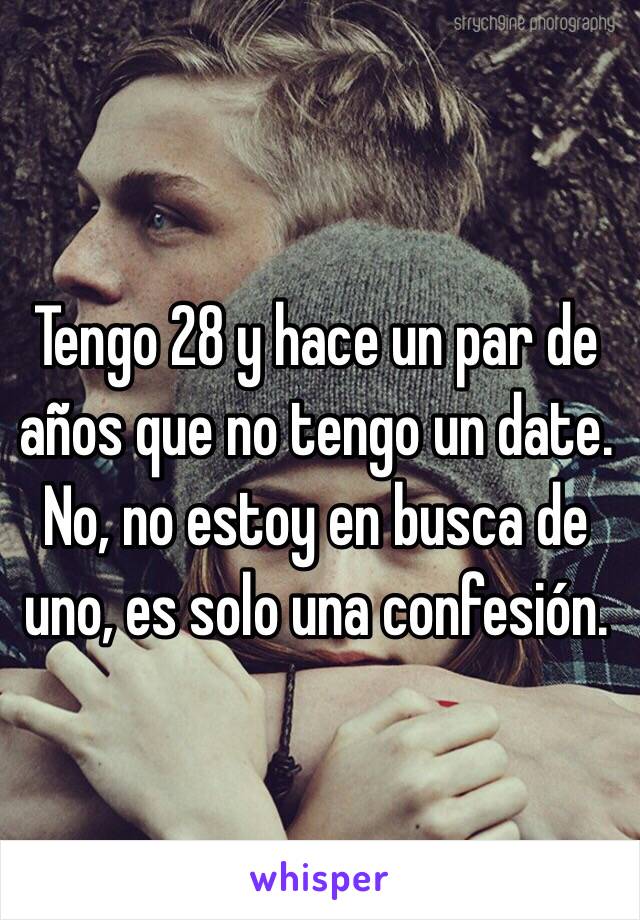 Tengo 28 y hace un par de años que no tengo un date. No, no estoy en busca de uno, es solo una confesión.