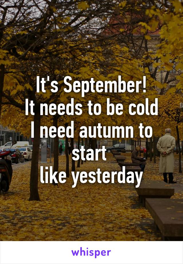 It's September!
It needs to be cold
I need autumn to start 
like yesterday