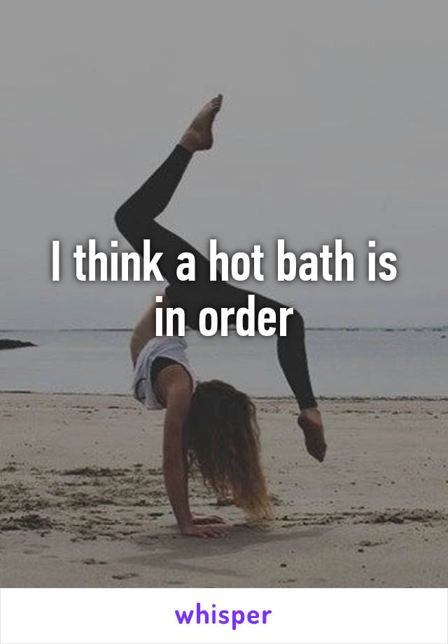 I think a hot bath is in order
