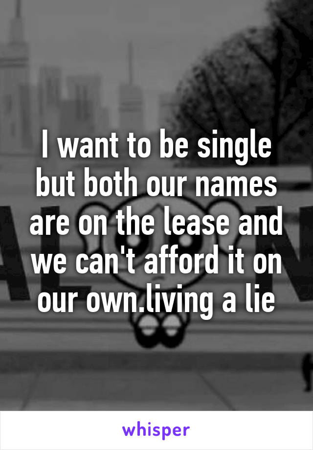 I want to be single but both our names are on the lease and we can't afford it on our own.living a lie