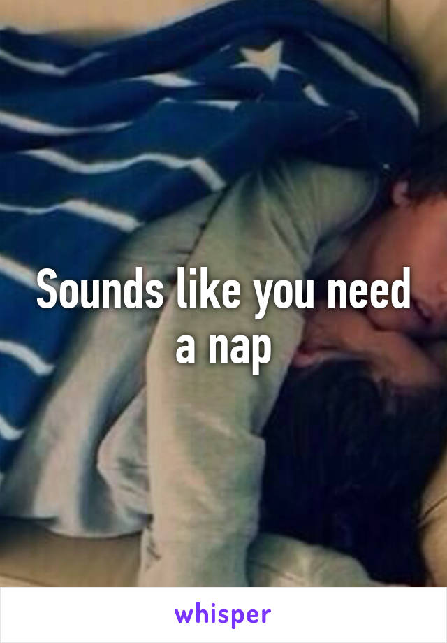 Sounds like you need a nap