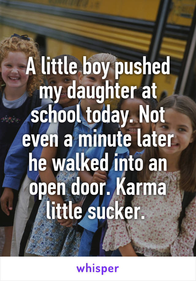 A little boy pushed my daughter at school today. Not even a minute later he walked into an open door. Karma little sucker. 