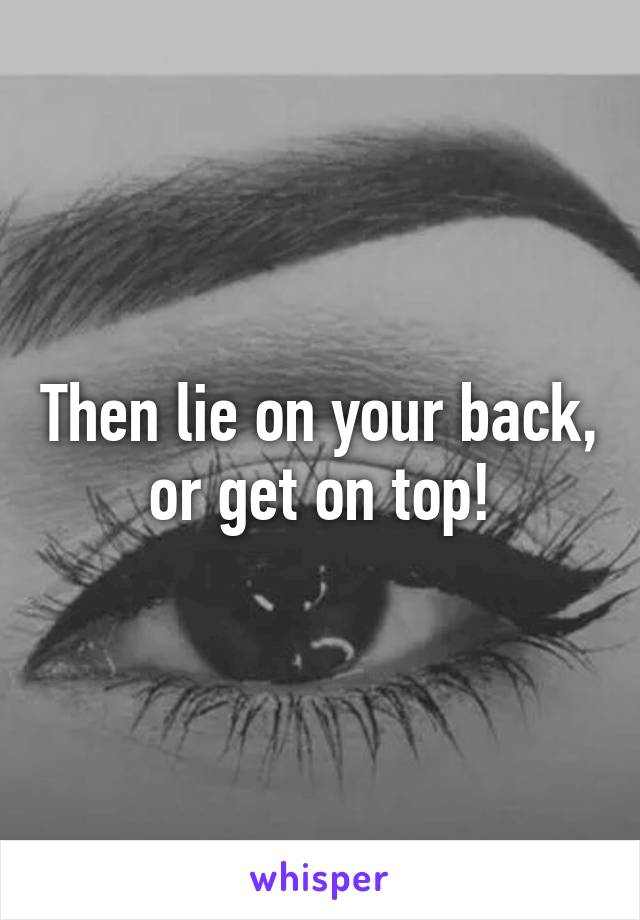 Then lie on your back, or get on top!