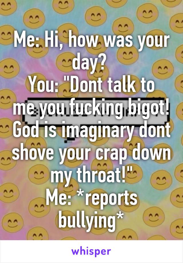 Me: Hi, how was your day? 
You: "Dont talk to me you fucking bigot! God is imaginary dont shove your crap down my throat!"
Me: *reports bullying*