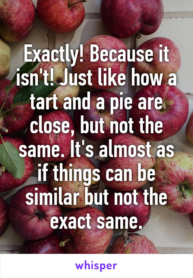 Exactly! Because it isn't! Just like how a tart and a pie are close, but not the same. It's almost as if things can be similar but not the exact same.