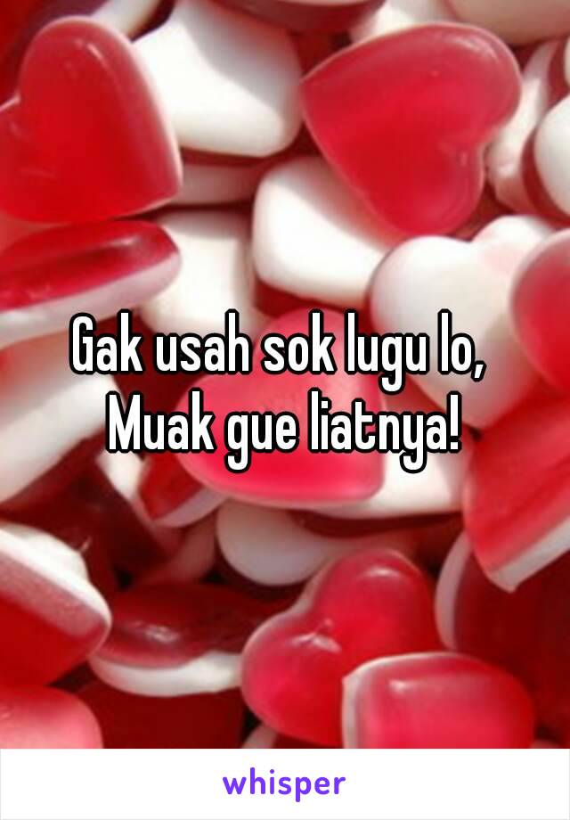 Gak usah sok lugu lo, 
Muak gue liatnya!