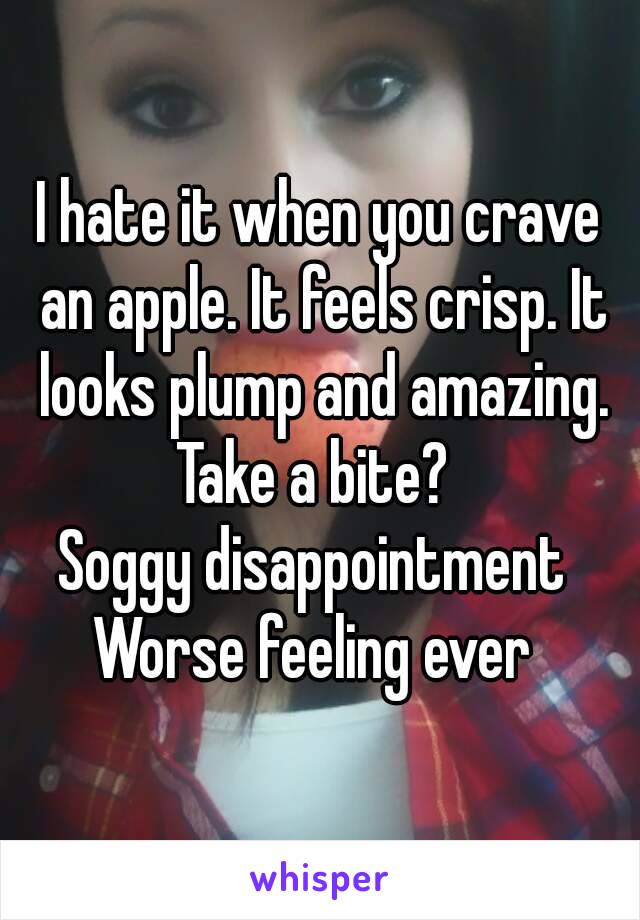 I hate it when you crave an apple. It feels crisp. It looks plump and amazing.
Take a bite? 
Soggy disappointment 
Worse feeling ever 