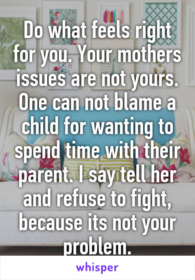 Do what feels right for you. Your mothers issues are not yours.
One can not blame a child for wanting to spend time with their parent. I say tell her and refuse to fight, because its not your problem.