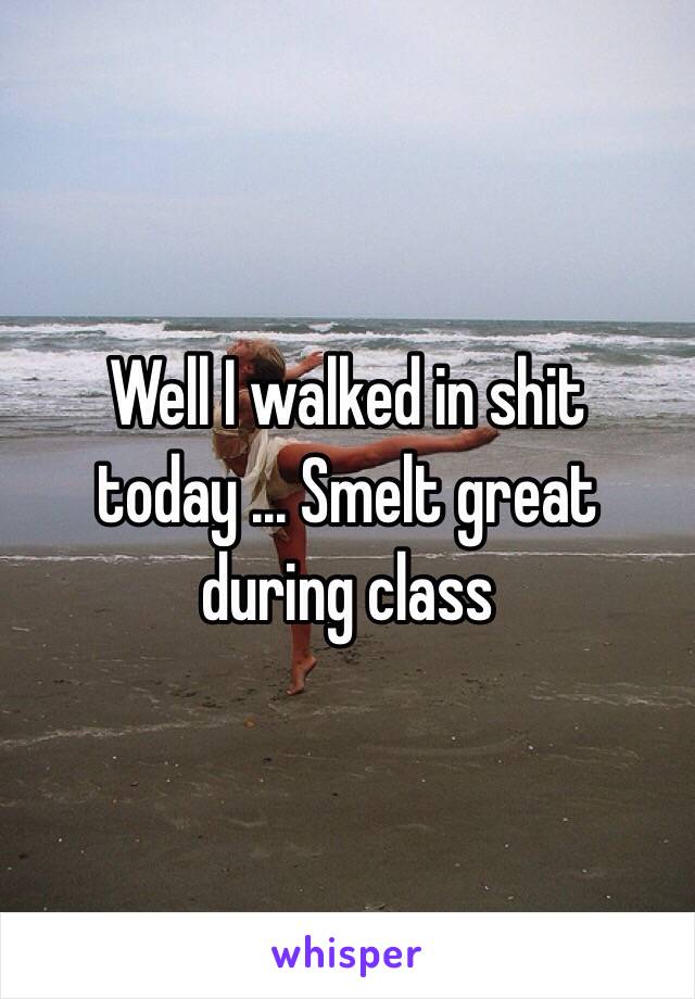 Well I walked in shit today ... Smelt great during class 