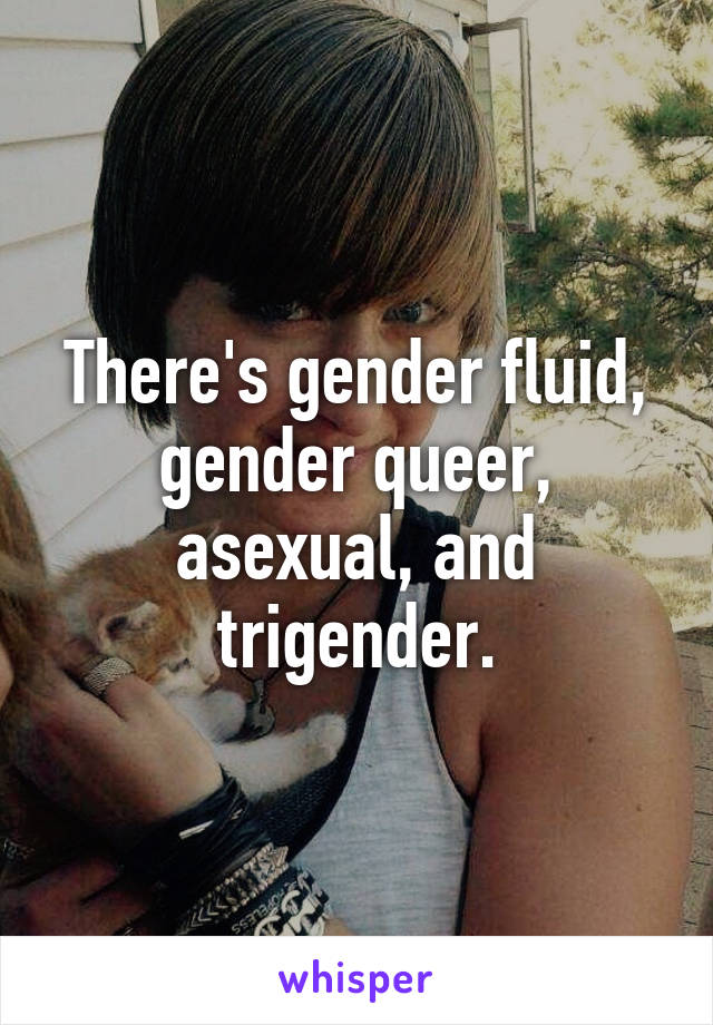 There's gender fluid, gender queer, asexual, and trigender.