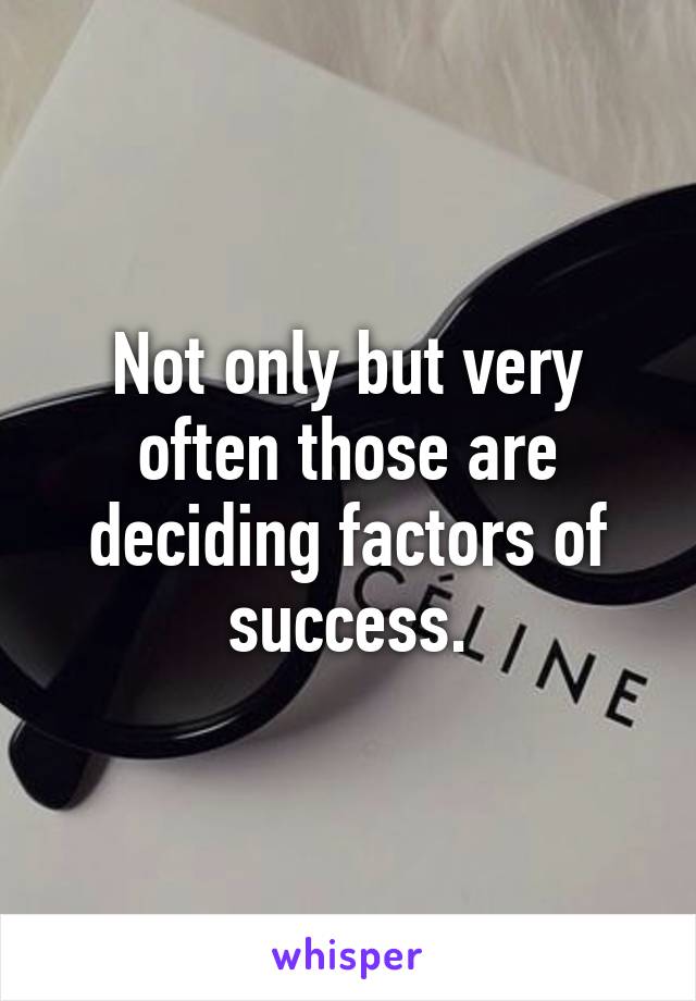 Not only but very often those are deciding factors of success.