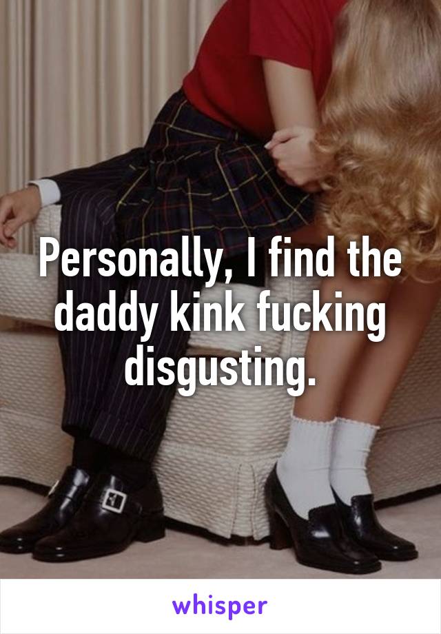 Personally, I find the daddy kink fucking disgusting.