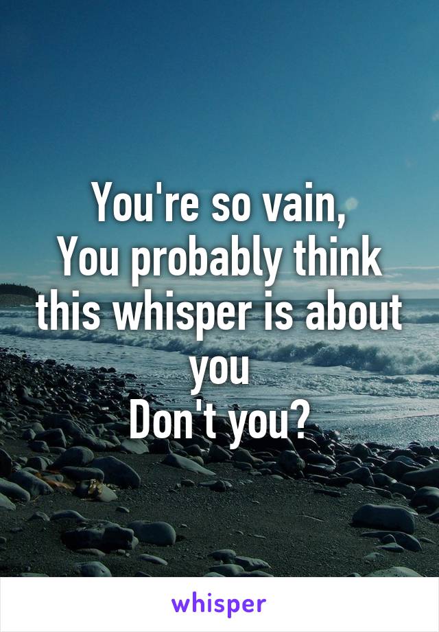 You're so vain,
You probably think this whisper is about you
Don't you?