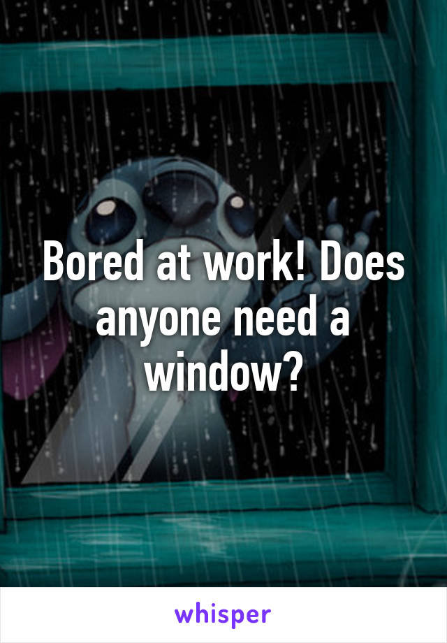 Bored at work! Does anyone need a window?