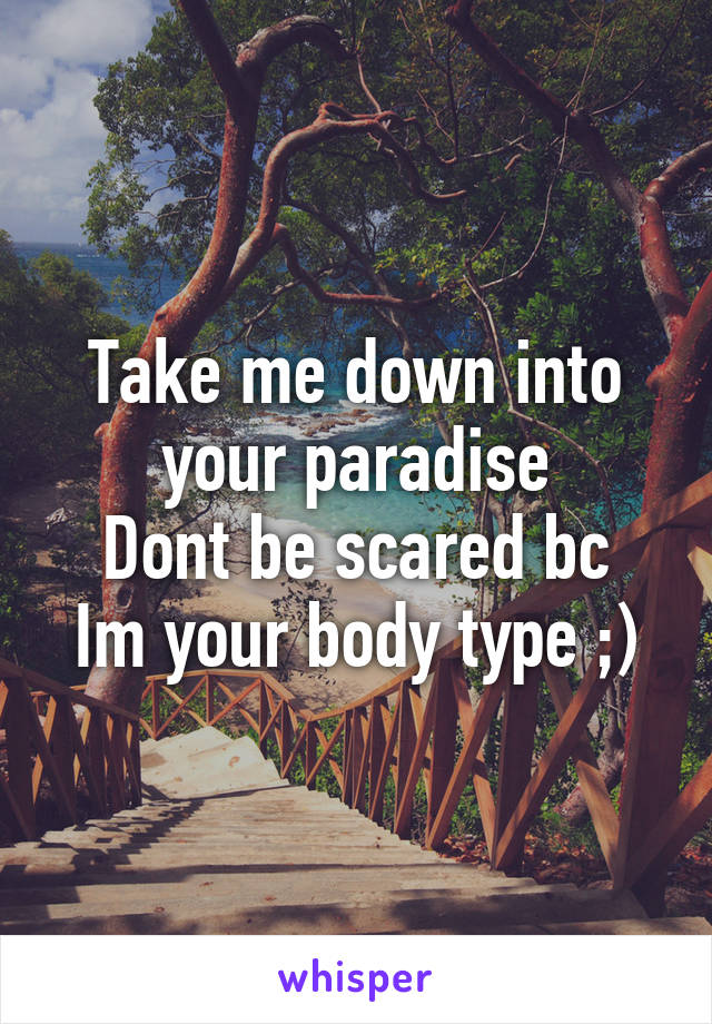 Take me down into your paradise
Dont be scared bc Im your body type ;)