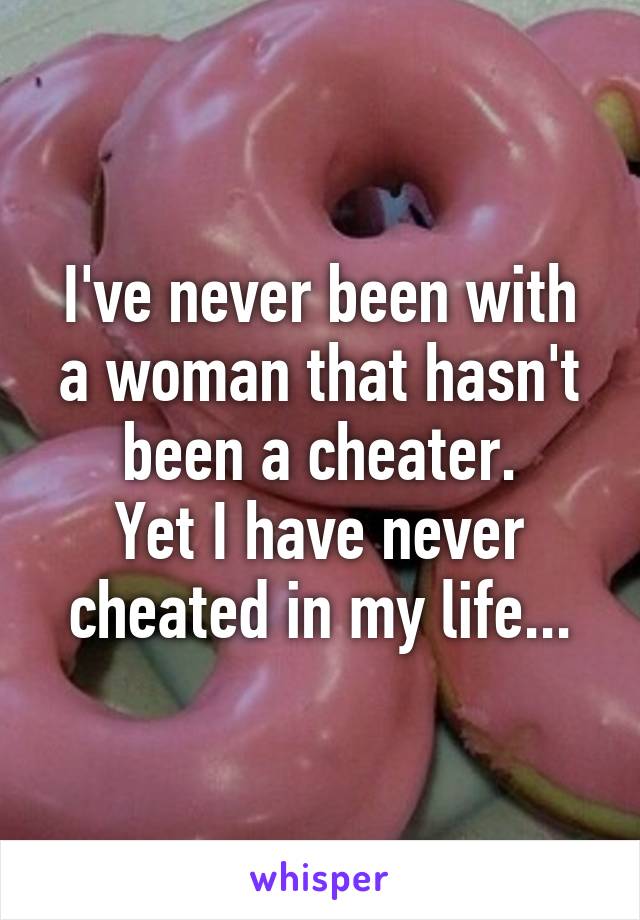 I've never been with a woman that hasn't been a cheater.
Yet I have never cheated in my life...