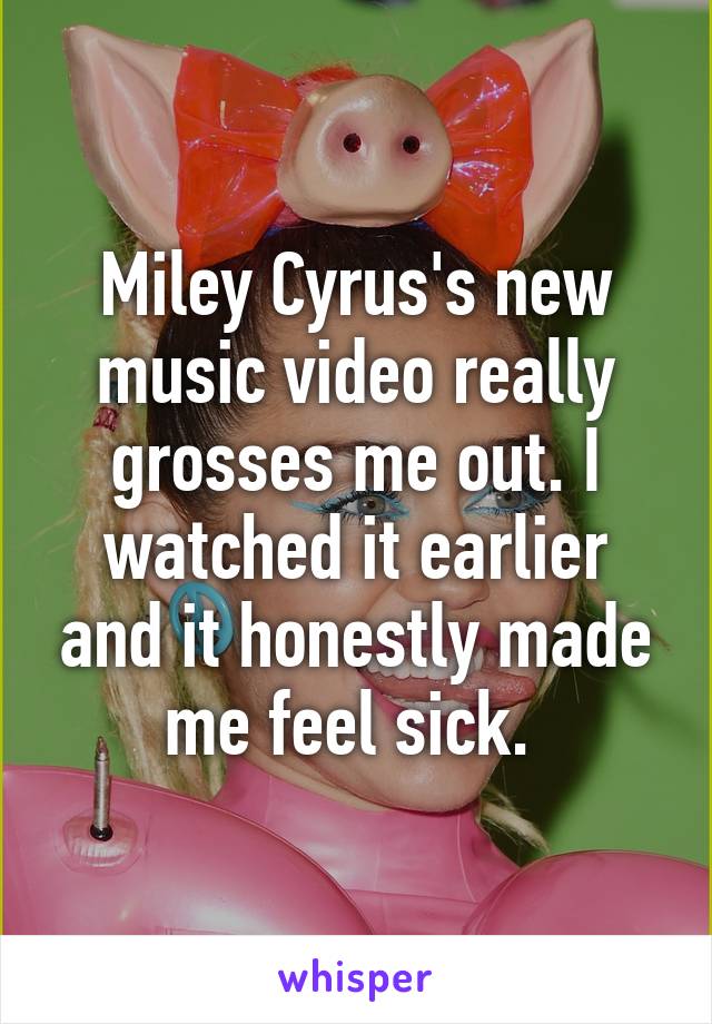 Miley Cyrus's new music video really grosses me out. I watched it earlier and it honestly made me feel sick. 