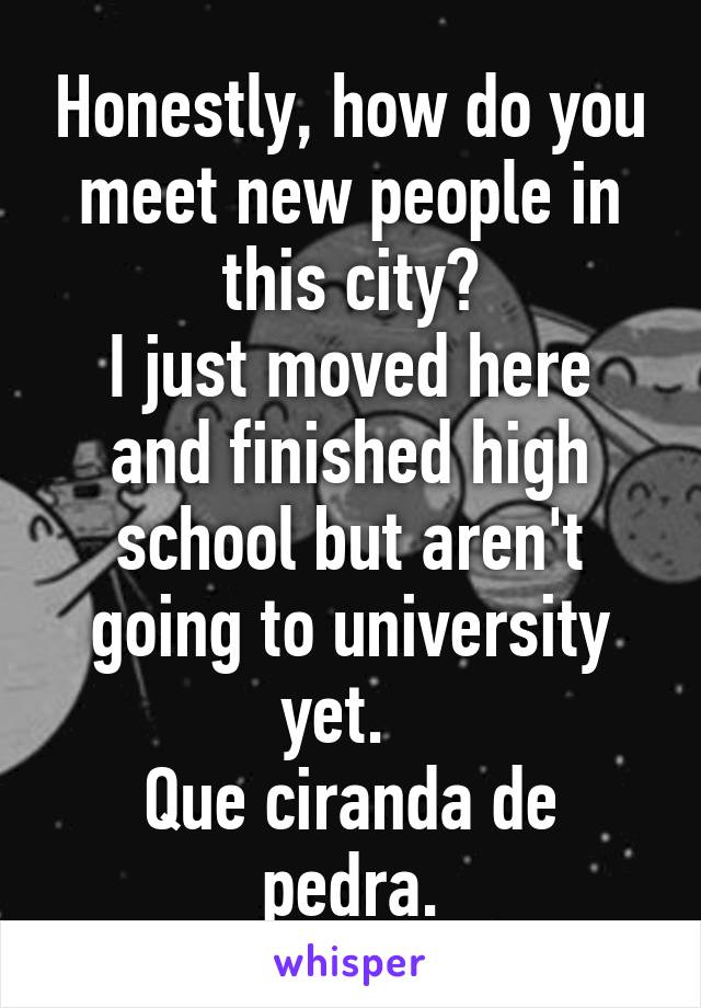 Honestly, how do you meet new people in this city?
I just moved here and finished high school but aren't going to university yet.  
Que ciranda de pedra.