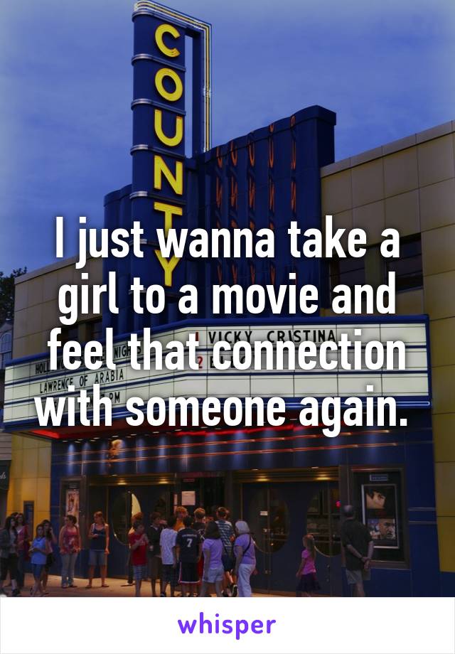 I just wanna take a girl to a movie and feel that connection with someone again. 