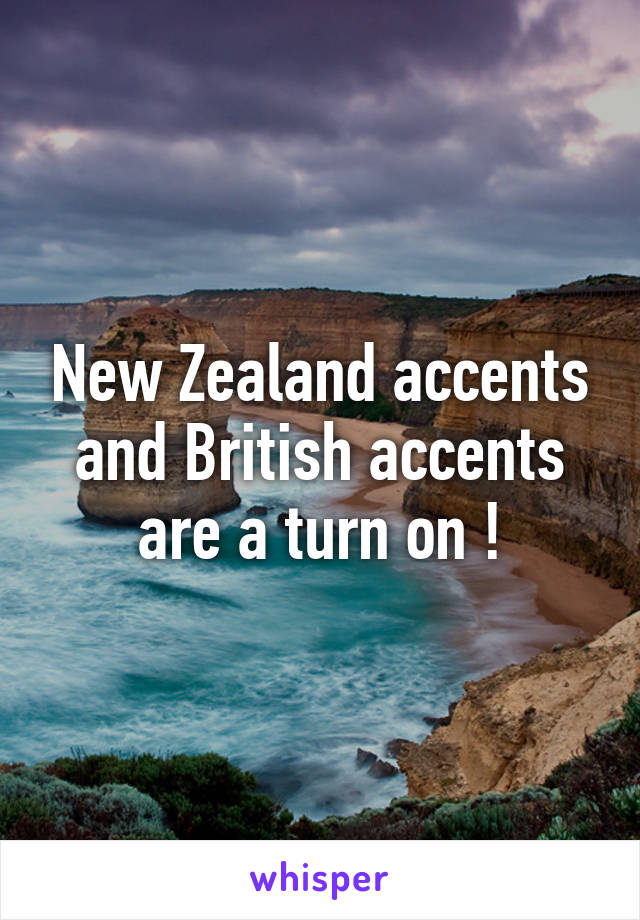 New Zealand accents and British accents are a turn on !