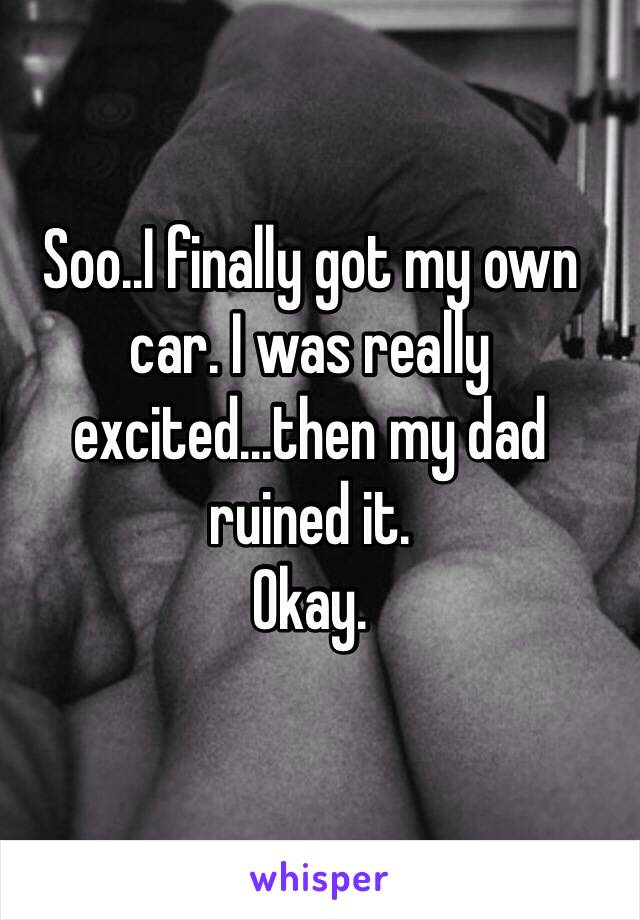 Soo..I finally got my own car. I was really excited...then my dad ruined it. 
Okay. 