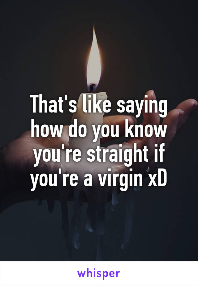 That's like saying how do you know you're straight if you're a virgin xD