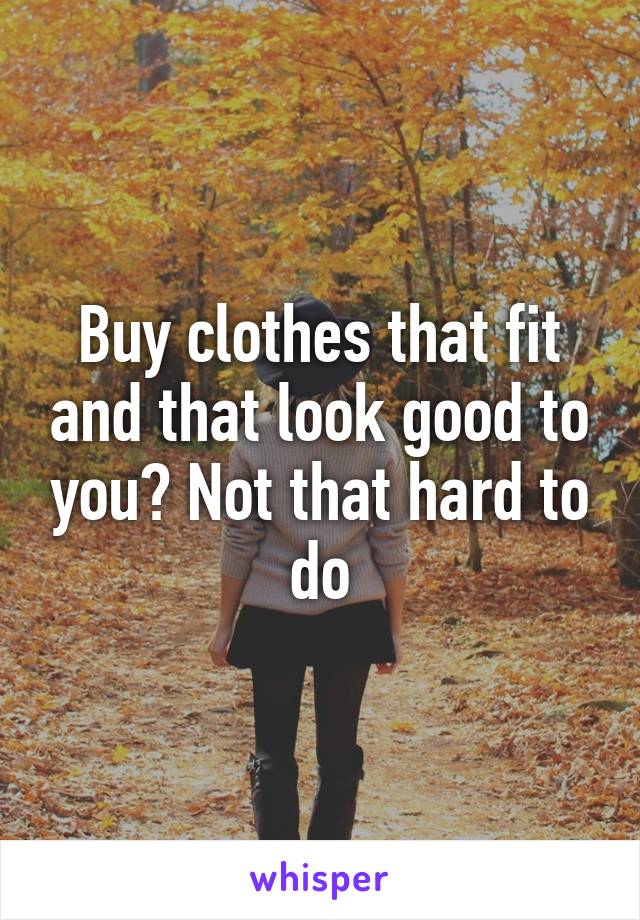 Buy clothes that fit and that look good to you? Not that hard to do