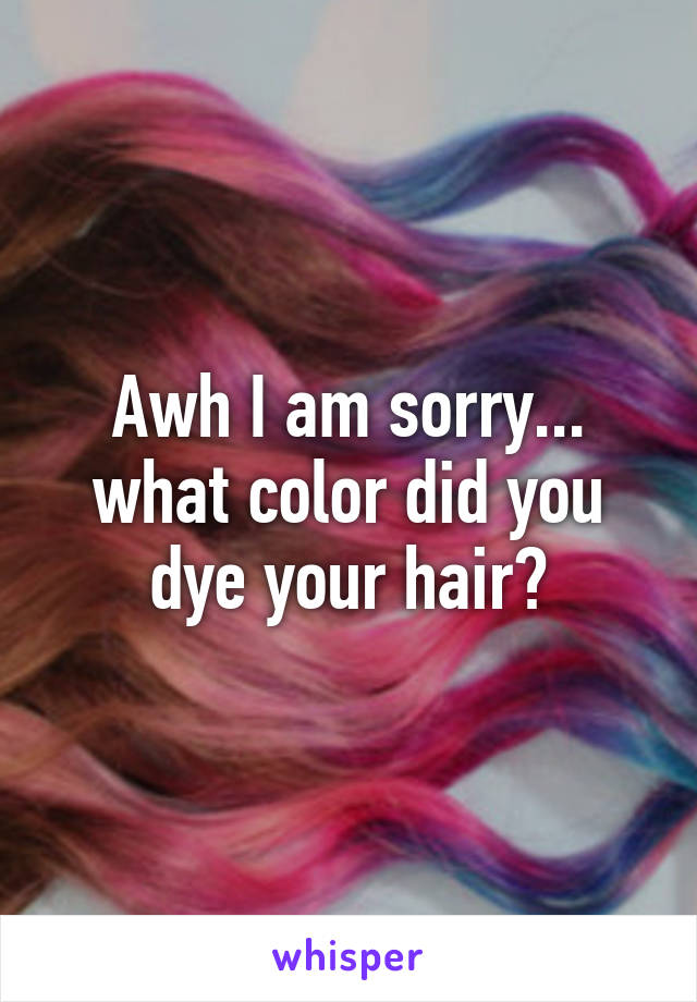 Awh I am sorry... what color did you dye your hair?