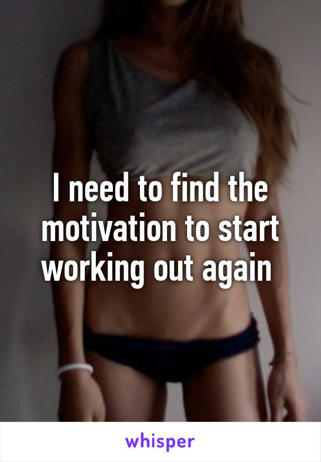 I need to find the motivation to start working out again 