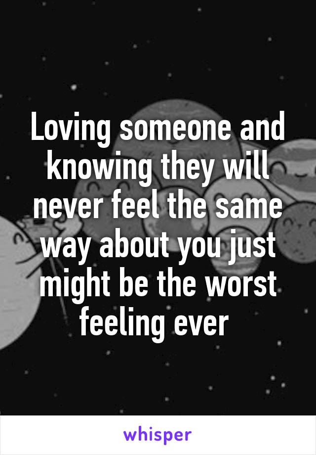 Loving someone and knowing they will never feel the same way about you just might be the worst feeling ever 