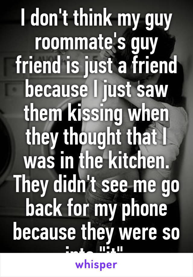 I don't think my guy roommate's guy friend is just a friend because I just saw them kissing when they thought that I was in the kitchen. They didn't see me go back for my phone because they were so into "it".