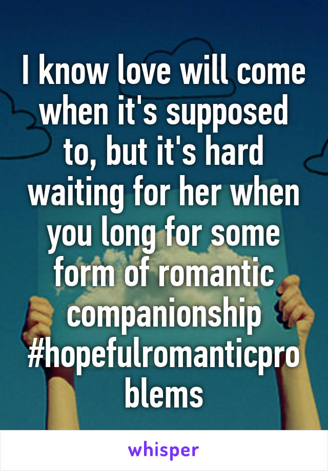 I know love will come when it's supposed to, but it's hard waiting for her when you long for some form of romantic companionship #hopefulromanticproblems