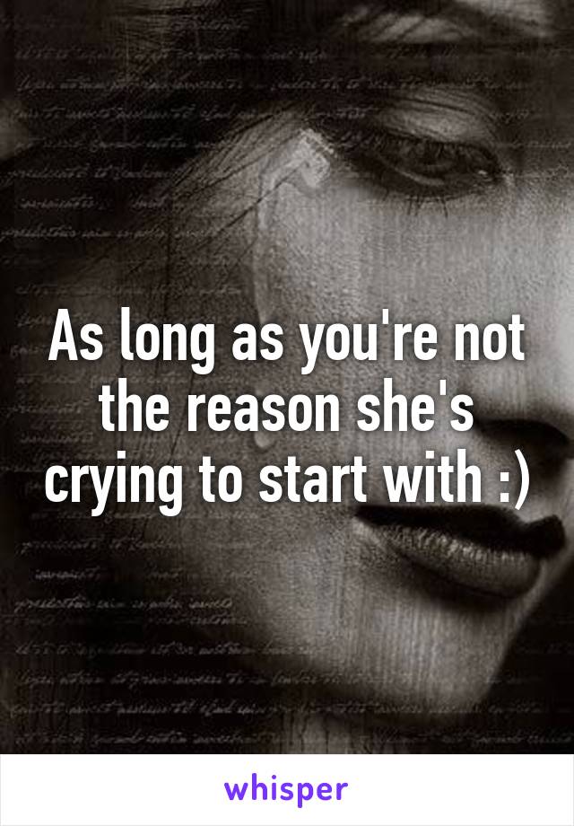 As long as you're not the reason she's crying to start with :)